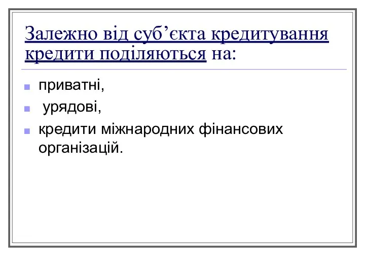 Залежно від суб’єкта кредитування кредити поділяються на: приватні, урядові, кредити міжнародних фінансових організацій.