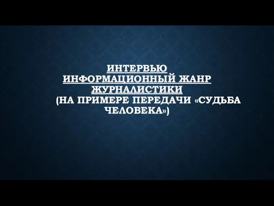 ИНТЕРВЬЮ ИНФОРМАЦИОННЫЙ ЖАНР ЖУРНАЛИСТИКИ (НА ПРИМЕРЕ ПЕРЕДАЧИ «СУДЬБА ЧЕЛОВЕКА»)