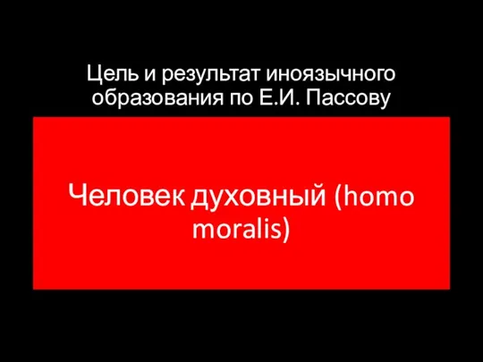 Цель и результат иноязычного образования по Е.И. Пассову Человек духовный (homo moralis)