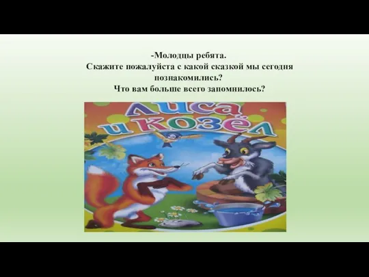 -Молодцы ребята. Скажите пожалуйста с какой сказкой мы сегодня познакомились? Что вам больше всего запомнилось?