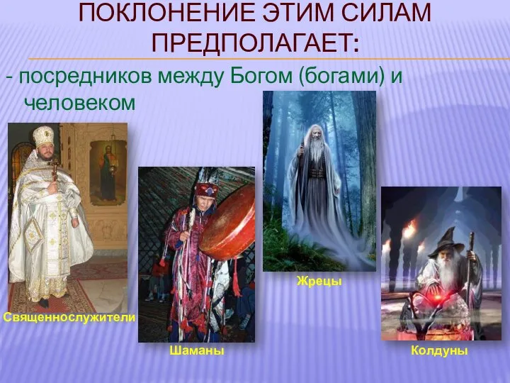 ПОКЛОНЕНИЕ ЭТИМ СИЛАМ ПРЕДПОЛАГАЕТ: - посредников между Богом (богами) и человеком Священнослужители Шаманы Жрецы Колдуны