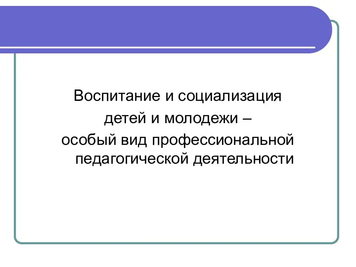 Воспитание и социализация детей и молодежи – особый вид профессиональной педагогической деятельности