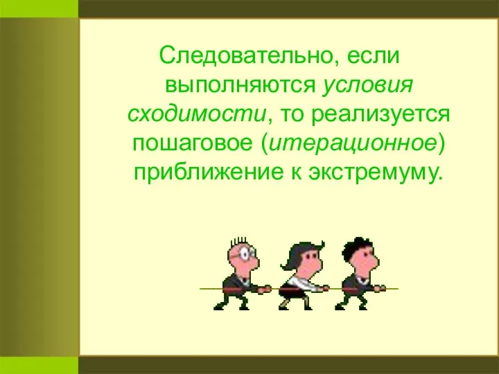 Следовательно, если выполняются условия сходимости, то реализуется пошаговое (итерационное) приближение к экстремуму.