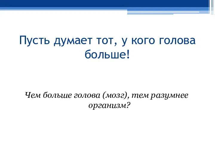 Пусть думает тот, у кого голова больше! Чем больше голова (мозг), тем разумнее организм?