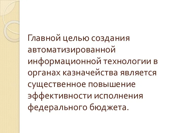 Главной целью создания автоматизированной информационной технологии в органах казначейства является существенное повышение эффективности исполнения федерального бюджета.