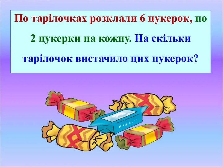 По тарілочках розклали 6 цукерок, по 2 цукерки на кожну. На скільки тарілочок вистачило цих цукерок?