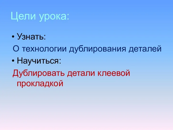 Цели урока: Узнать: О технологии дублирования деталей Научиться: Дублировать детали клеевой прокладкой