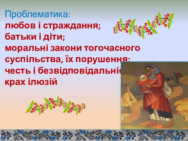 Проблематика: любов і страждання; батьки і діти; моральні закони тогочасного суспільства,