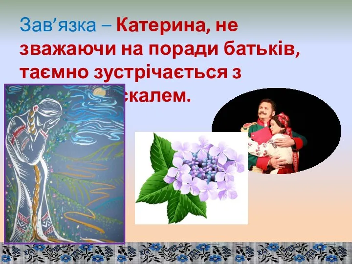 Зав’язка – Катерина, не зважаючи на поради батьків, таємно зустрічається з Іваном-москалем.