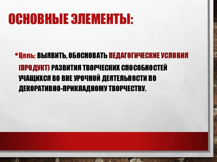 ОСНОВНЫЕ ЭЛЕМЕНТЫ: Цель: ВЫЯВИТЬ, ОБОСНОВАТЬ ПЕДАГОГИЧЕСКИЕ УСЛОВИЯ (ПРОДУКТ) РАЗВИТИЯ ТВОРЧЕСКИХ СПОСОБНОСТЕЙ