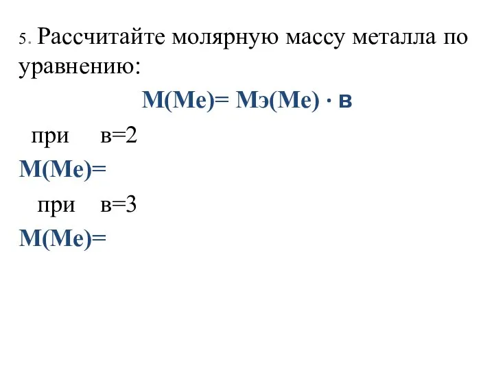 5. Рассчитайте молярную массу металла по уравнению: M(Me)= Mэ(Me) · в