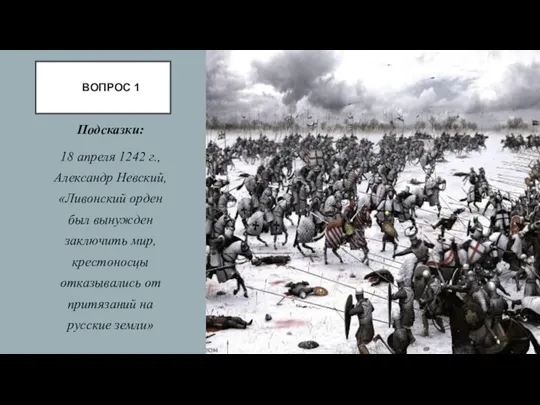 ВОПРОС 1 Подсказки: 18 апреля 1242 г., Александр Невский, «Ливонский орден