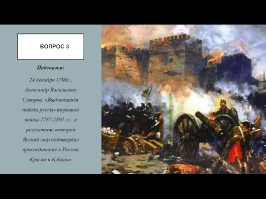 ВОПРОС 3 Подсказки: 24 декабря 1790г., Александр Васильевич Суворов, «Выдающаяся победа