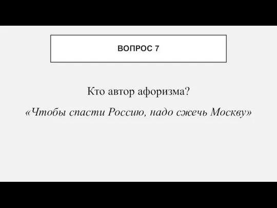 Кто автор афоризма? «Чтобы спасти Россию, надо сжечь Москву» ВОПРОС 7