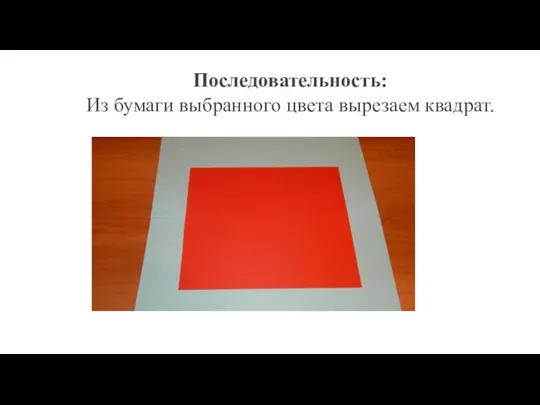 Последовательность: Из бумаги выбранного цвета вырезаем квадрат.