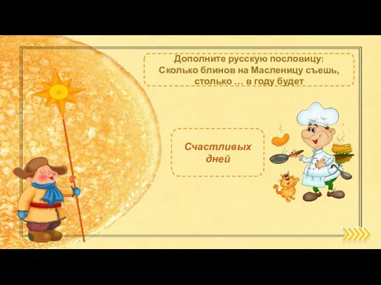Дополните русскую пословицу: Сколько блинов на Масленицу съешь, столько … в году будет Счастливых дней