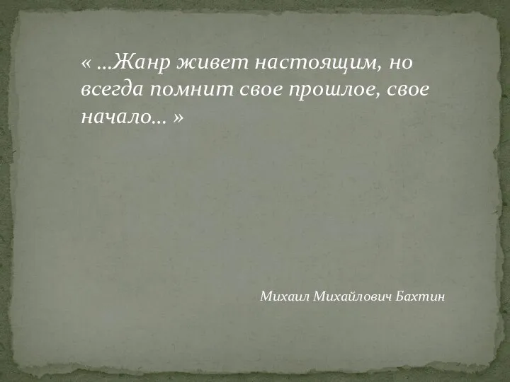 « …Жанр живет настоящим, но всегда помнит свое прошлое, свое начало… » Михаил Михайлович Бахтин