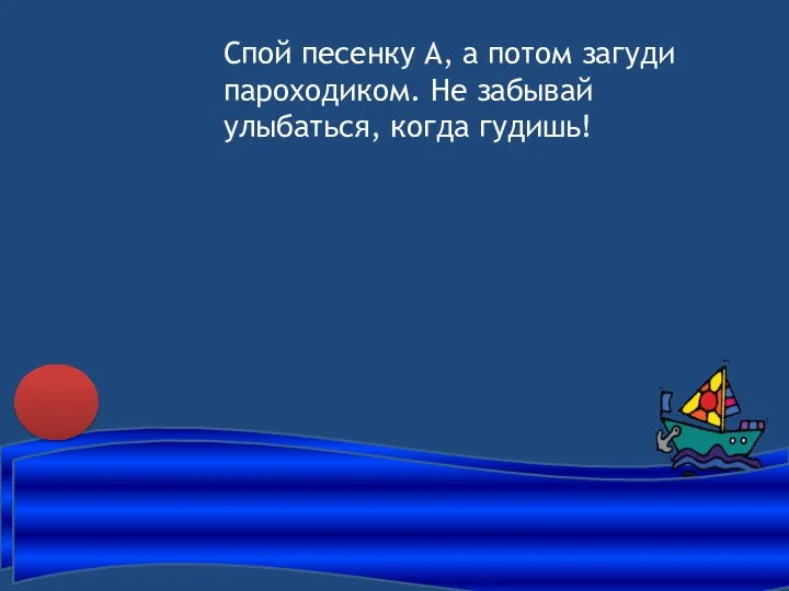 Спой песенку А, а потом загуди пароходиком. Не забывай улыбаться, когда гудишь!