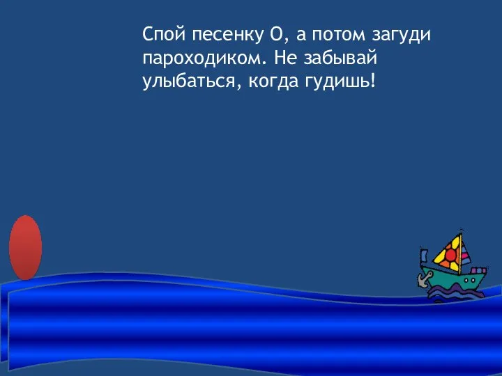 Спой песенку О, а потом загуди пароходиком. Не забывай улыбаться, когда гудишь!