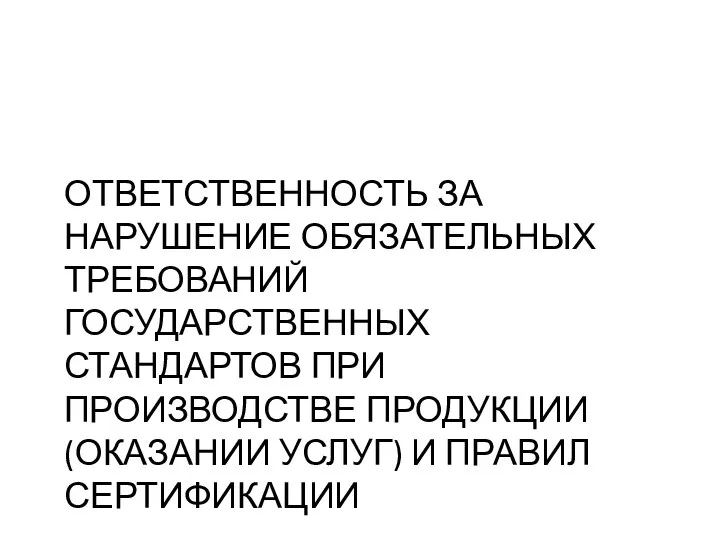 ОТВЕТСТВЕННОСТЬ ЗА НАРУШЕНИЕ ОБЯЗАТЕЛЬНЫХ ТРЕБОВАНИЙ ГОСУДАРСТВЕННЫХ СТАНДАРТОВ ПРИ ПРОИЗВОДСТВЕ ПРОДУКЦИИ (ОКАЗАНИИ УСЛУГ) И ПРАВИЛ СЕРТИФИКАЦИИ