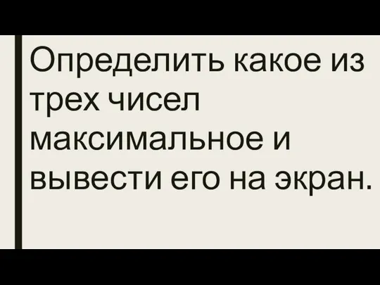 Определить какое из трех чисел максимальное и вывести его на экран.