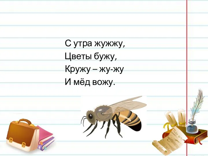 С утра жужжу, Цветы бужу, Кружу – жу-жу И мёд вожу.