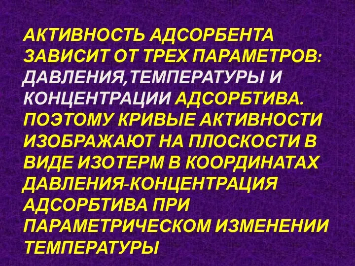 АКТИВНОСТЬ АДСОРБЕНТА ЗАВИСИТ ОТ ТРЕХ ПАРАМЕТРОВ: ДАВЛЕНИЯ,ТЕМПЕРАТУРЫ И КОНЦЕНТРАЦИИ АДСОРБТИВА.ПОЭТОМУ КРИВЫЕ