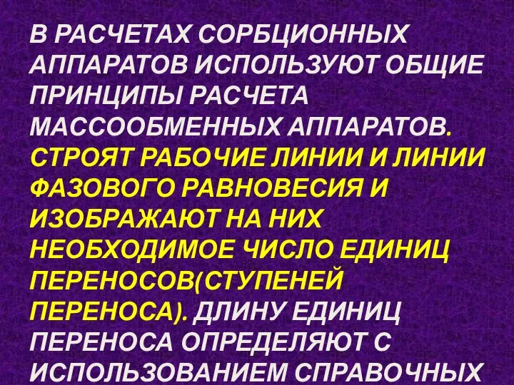 В РАСЧЕТАХ СОРБЦИОННЫХ АППАРАТОВ ИСПОЛЬЗУЮТ ОБЩИЕ ПРИНЦИПЫ РАСЧЕТА МАССООБМЕННЫХ АППАРАТОВ.СТРОЯТ РАБОЧИЕ