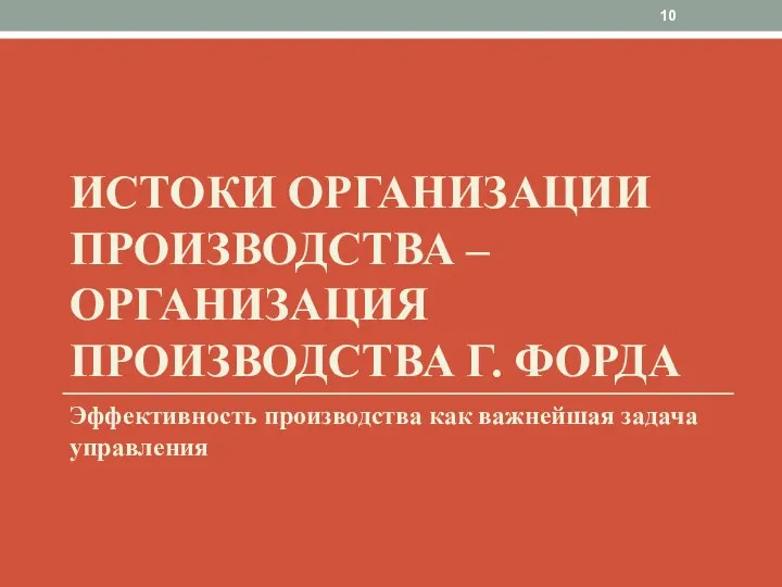 ИСТОКИ ОРГАНИЗАЦИИ ПРОИЗВОДСТВА – ОРГАНИЗАЦИЯ ПРОИЗВОДСТВА Г. ФОРДА Эффективность производства как важнейшая задача управления