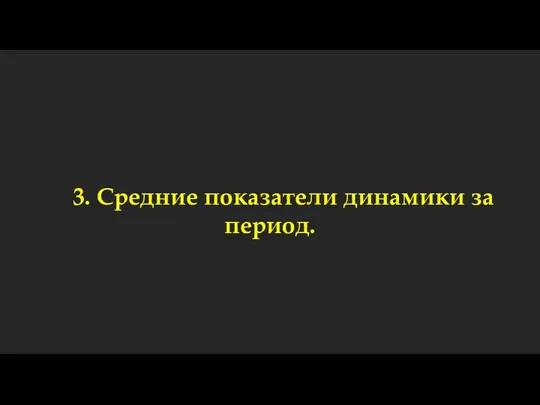 3. Средние показатели динамики за период.