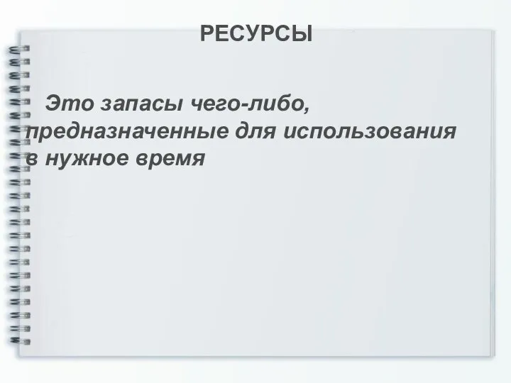 РЕСУРСЫ Это запасы чего-либо, предназначенные для использования в нужное время