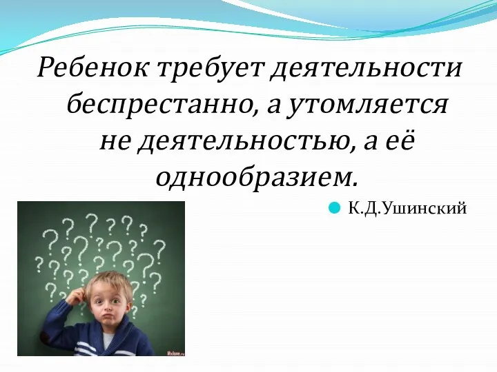 Ребенок требует деятельности беспрестанно, а утомляется не деятельностью, а её однообразием. К.Д.Ушинский