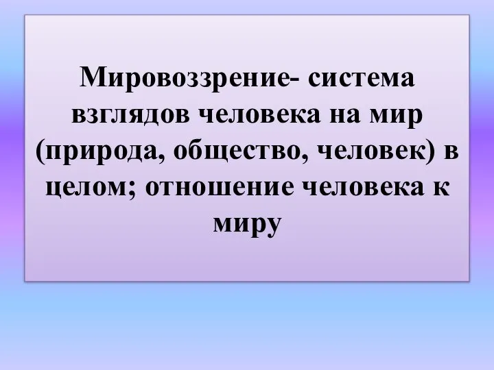 Мировоззрение- система взглядов человека на мир(природа, общество, человек) в целом; отношение человека к миру