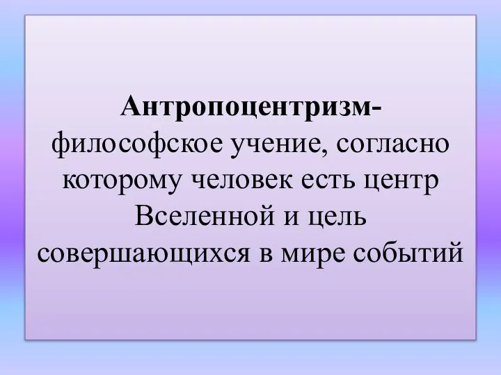 Антропоцентризм- философское учение, согласно которому человек есть центр Вселенной и цель совершающихся в мире событий