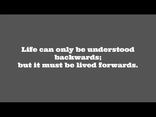 Life can only be understood backwards; but it must be lived forwards.