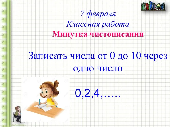 7 февраля Классная работа Минутка чистописания Записать числа от 0 до 10 через одно число 0,2,4,…..