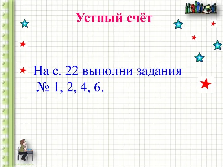 Устный счёт На с. 22 выполни задания № 1, 2, 4, 6.