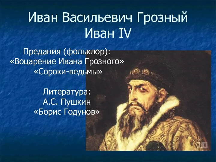 Иван Васильевич Грозный Иван IV Предания (фольклор): «Воцарение Ивана Грозного» «Сороки-ведьмы» Литература: А.С. Пушкин «Борис Годунов»