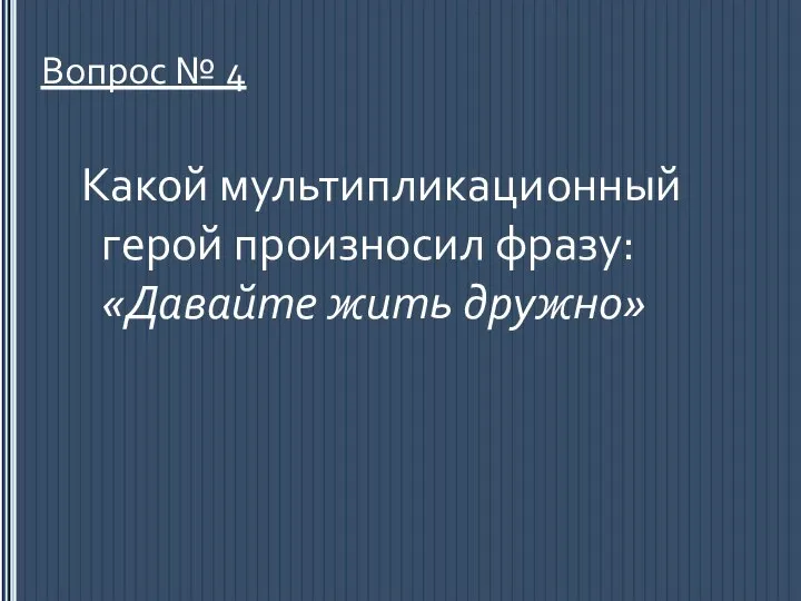 Вопрос № 4 Какой мультипликационный герой произносил фразу: «Давайте жить дружно»