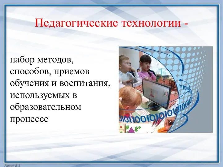 Педагогические технологии - набор методов, способов, приемов обучения и воспитания, используемых в образовательном процессе