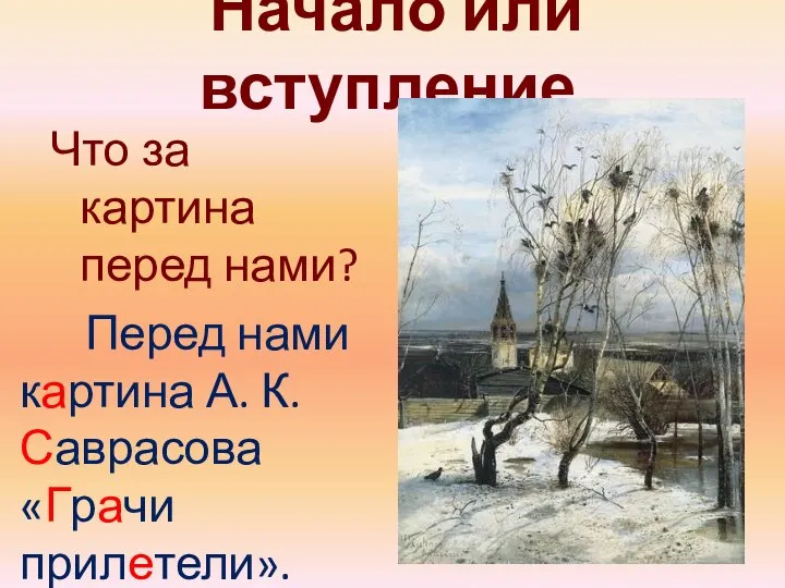 Начало или вступление. Что за картина перед нами? Перед нами картина А. К. Саврасова «Грачи прилетели».