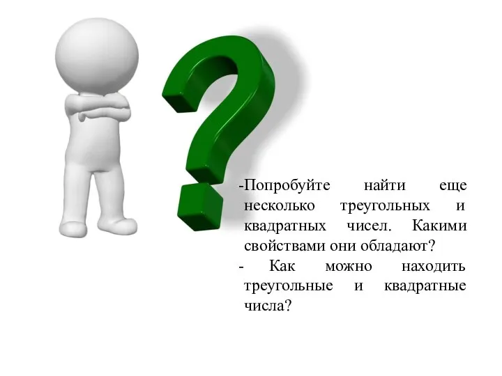 Попробуйте найти еще несколько треугольных и квадратных чисел. Какими свойствами они