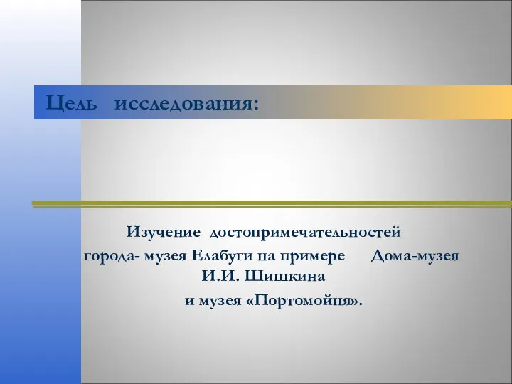 Изучение достопримечательностей города- музея Елабуги на примере Дома-музея И.И. Шишкина и музея «Портомойня». Цель исследования: