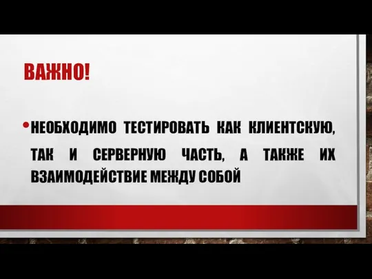 ВАЖНО! НЕОБХОДИМО ТЕСТИРОВАТЬ КАК КЛИЕНТСКУЮ, ТАК И СЕРВЕРНУЮ ЧАСТЬ, А ТАКЖЕ ИХ ВЗАИМОДЕЙСТВИЕ МЕЖДУ СОБОЙ