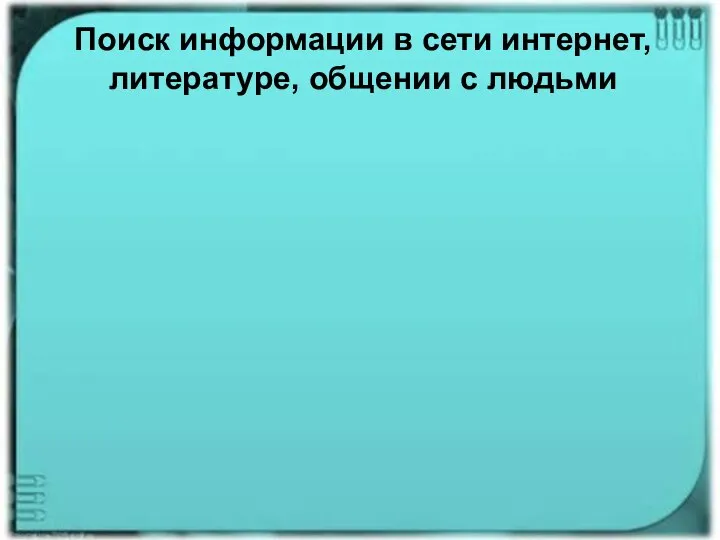 Поиск информации в сети интернет, литературе, общении с людьми