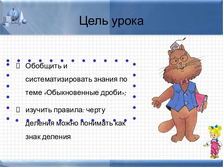 Цель урока Обобщить и систематизировать знания по теме «Обыкновенные дроби»; изучить