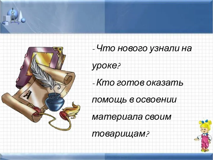 - Что нового узнали на уроке? - Кто готов оказать помощь в освоении материала своим товарищам?