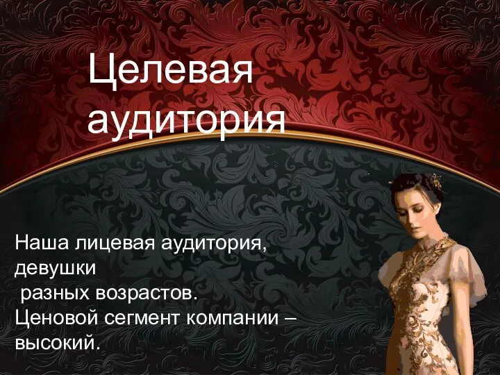 Наша лицевая аудитория, девушки разных возрастов. Ценовой сегмент компании – высокий. Целевая аудитория