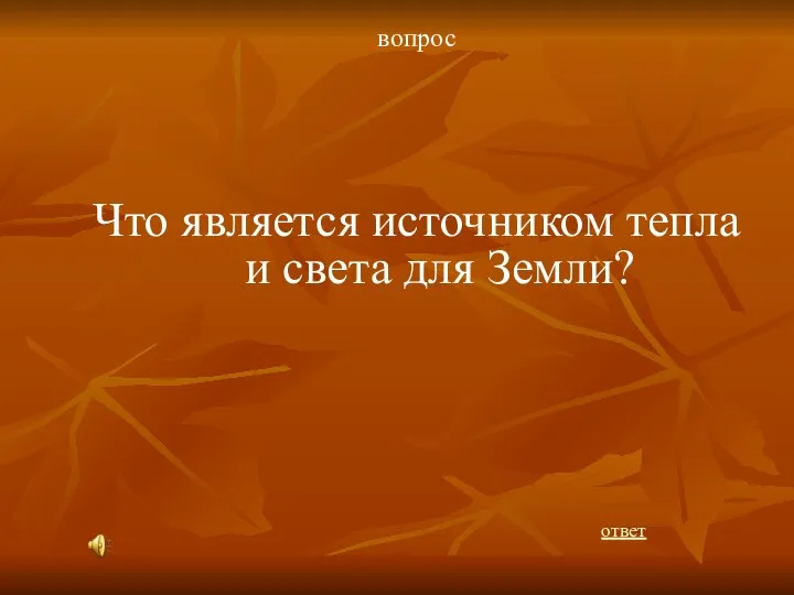 вопрос Что является источником тепла и света для Земли? ответ