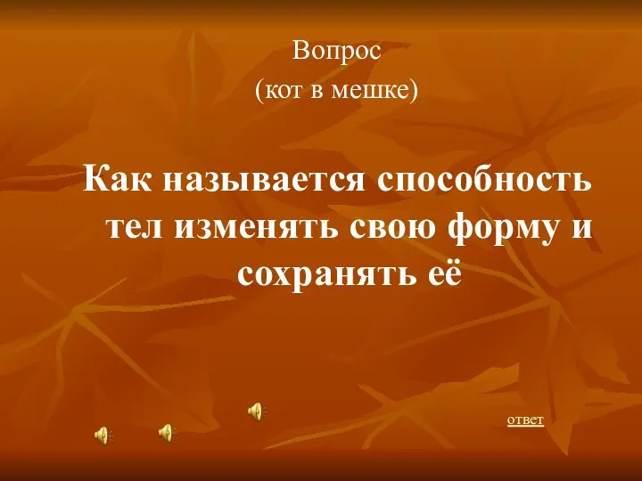 Вопрос (кот в мешке) Как называется способность тел изменять свою форму и сохранять её ответ